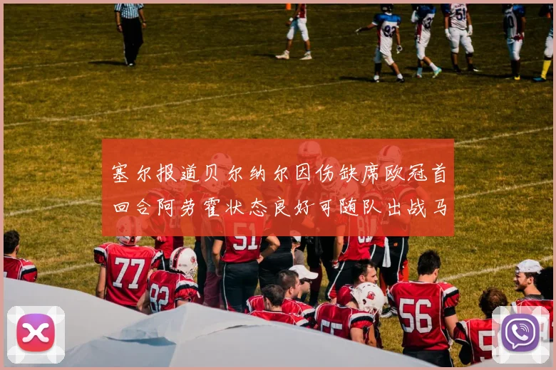 塞尔报道贝尔纳尔因伤缺席欧冠首回合阿劳霍状态良好可随队出战马竞
