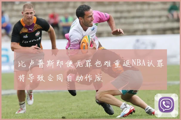 比卢普斯即便无罪也难重返NBA认罪将导致合同自动作废