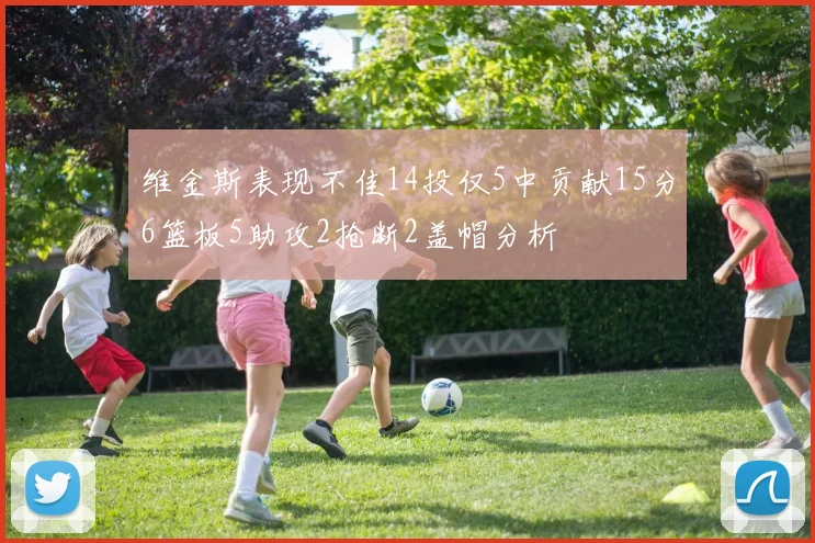 维金斯表现不佳14投仅5中贡献15分6篮板5助攻2抢断2盖帽分析