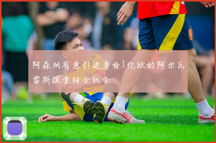 阿森纳有意引进身价1亿欧的阿尔瓦雷斯探索转会机会