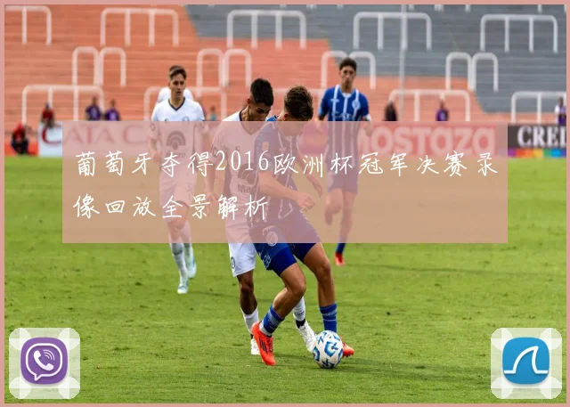 葡萄牙夺得2016欧洲杯冠军决赛录像回放全景解析