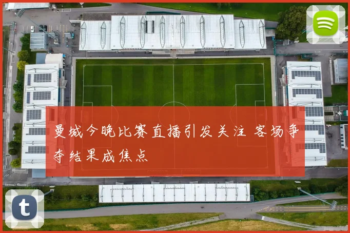 曼城今晚比赛直播引发关注 客场争夺结果成焦点