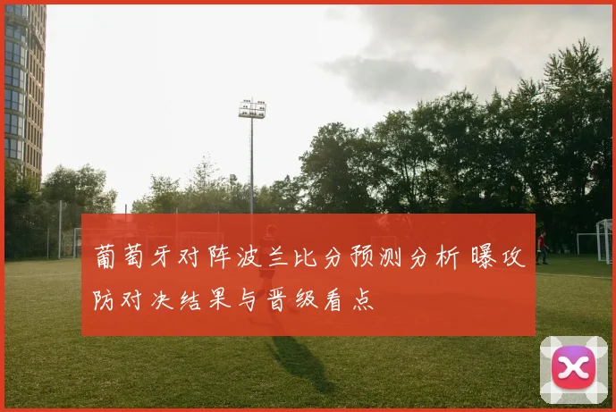 葡萄牙对阵波兰比分预测分析 曝攻防对决结果与晋级看点