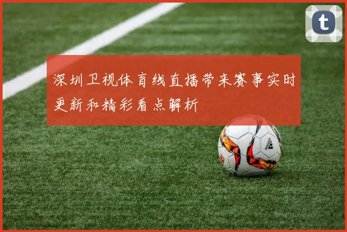 深圳卫视体育线直播带来赛事实时更新和精彩看点解析