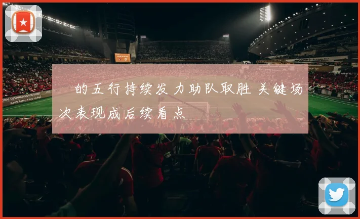 榮的五行持续发力助队取胜 关键场次表现成后续看点