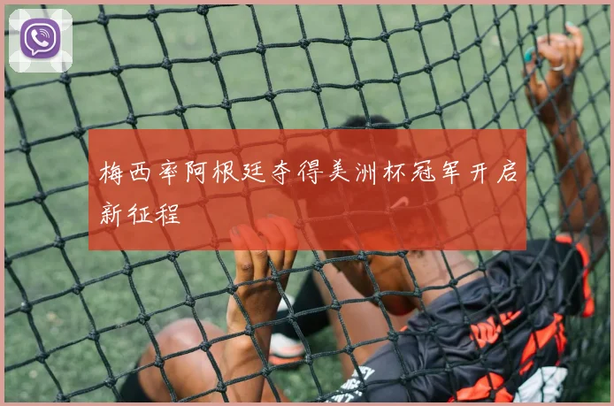 梅西率阿根廷夺得美洲杯冠军开启新征程