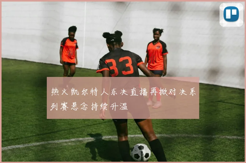 热火凯尔特人东决直播再掀对决系列赛悬念持续升温