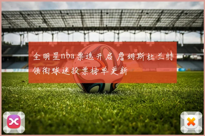 全明星nba票选开启 詹姆斯杜兰特领衔球迷投票榜单更新