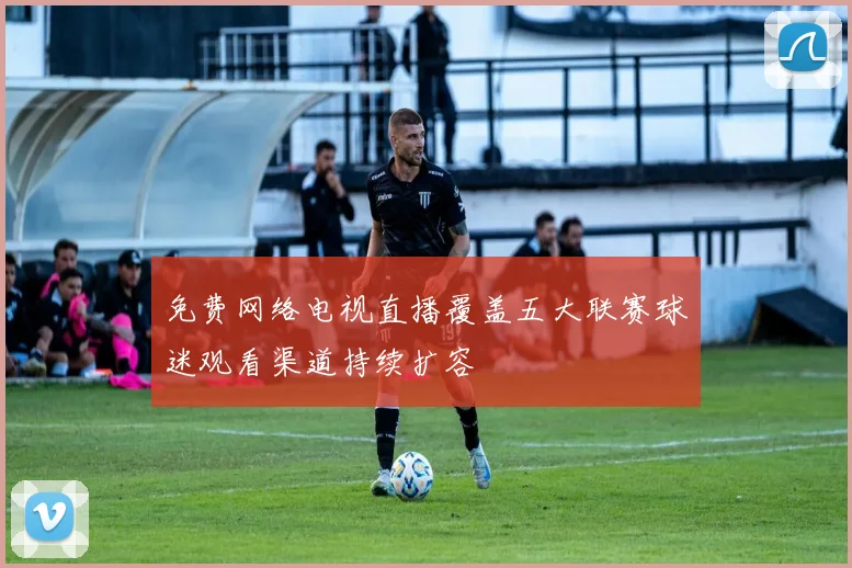 免费网络电视直播覆盖五大联赛球迷观看渠道持续扩容