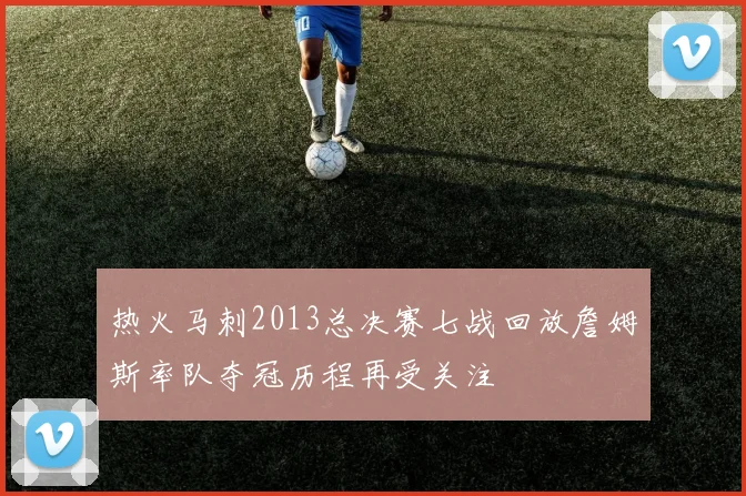 热火马刺2013总决赛七战回放詹姆斯率队夺冠历程再受关注