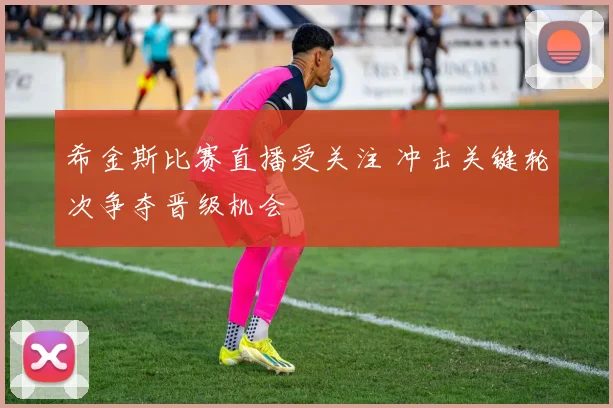 希金斯比赛直播受关注 冲击关键轮次争夺晋级机会