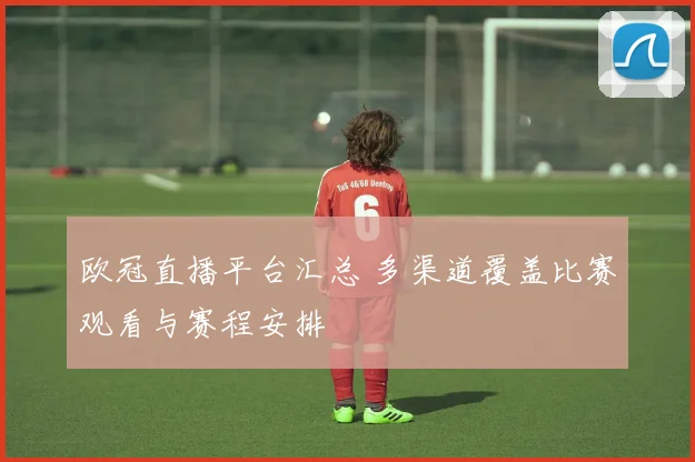 欧冠直播平台汇总 多渠道覆盖比赛观看与赛程安排