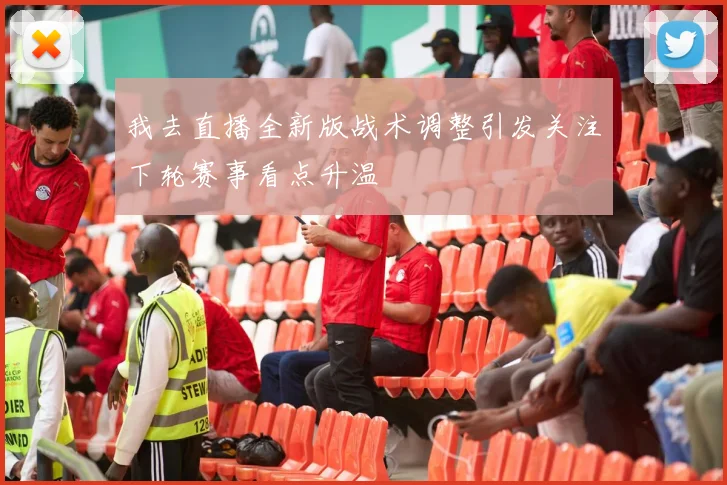 我去直播全新版战术调整引发关注下轮赛事看点升温