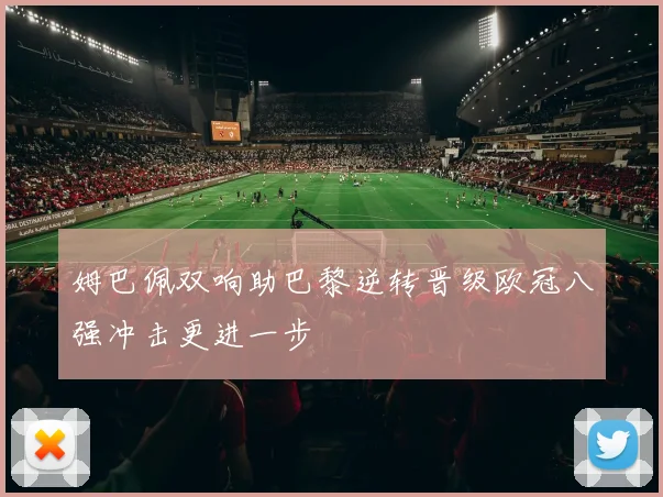 姆巴佩双响助巴黎逆转晋级欧冠八强冲击更进一步