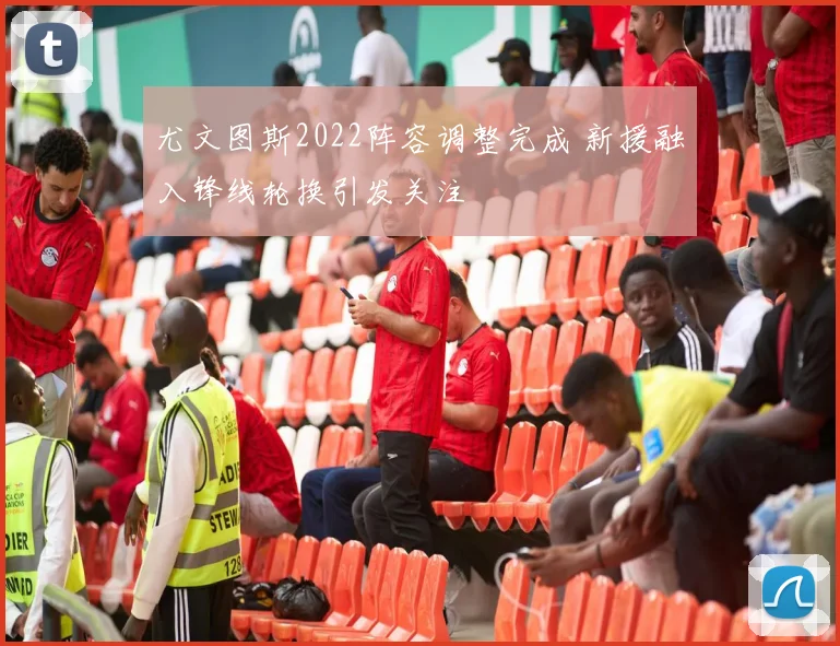 尤文图斯2022阵容调整完成 新援融入锋线轮换引发关注