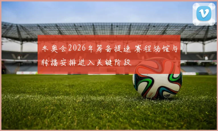 冬奥会2026年筹备提速 赛程场馆与转播安排进入关键阶段