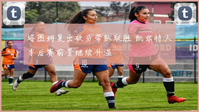 塔图姆复出砍分带队取胜 凯尔特人季后赛前景继续升温