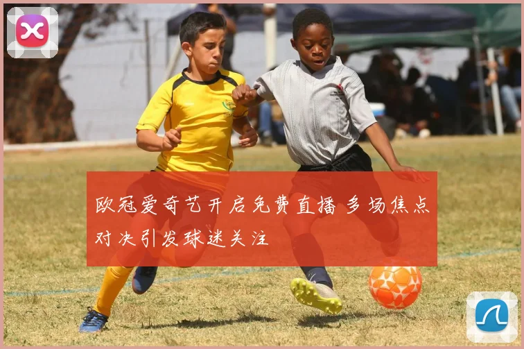 欧冠爱奇艺开启免费直播 多场焦点对决引发球迷关注