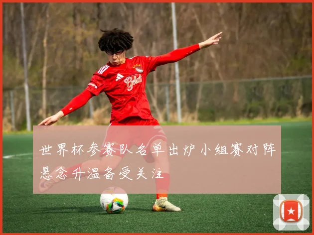 世界杯参赛队名单出炉小组赛对阵悬念升温备受关注