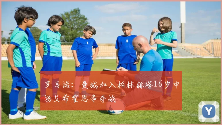 罗马诺：曼城加入柏林赫塔16岁中场艾希霍恩争夺战