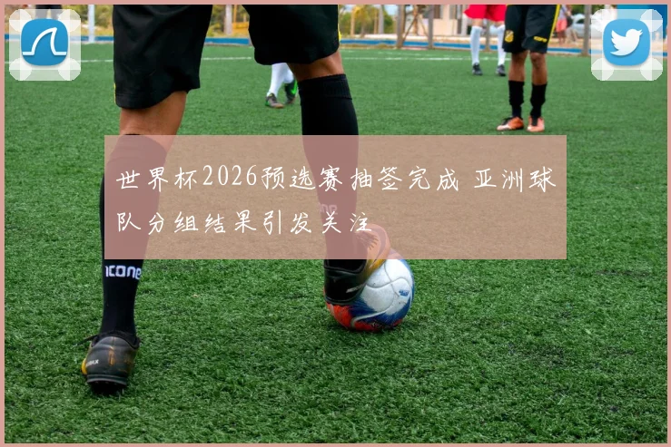 世界杯2026预选赛抽签完成 亚洲球队分组结果引发关注