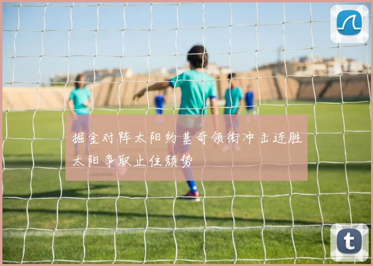 掘金对阵太阳约基奇领衔冲击连胜太阳争取止住颓势