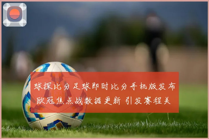 球探比分足球即时比分手机版发布 欧冠焦点战数据更新 引发赛程关注