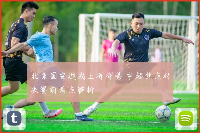北京国安迎战上海海港 中超焦点对决赛前看点解析