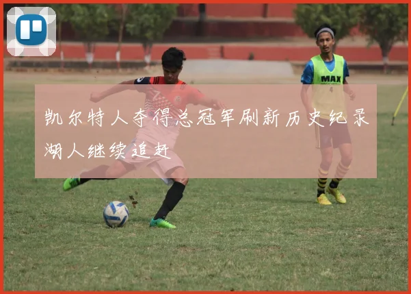 凯尔特人夺得总冠军刷新历史纪录湖人继续追赶