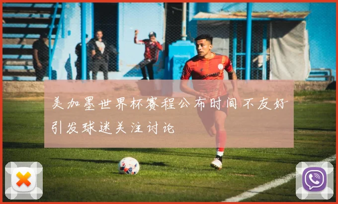 美加墨世界杯赛程公布时间不友好引发球迷关注讨论