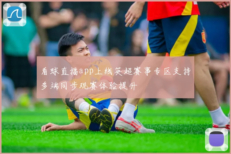 看球直播app上线英超赛事专区支持多端同步观赛体验提升