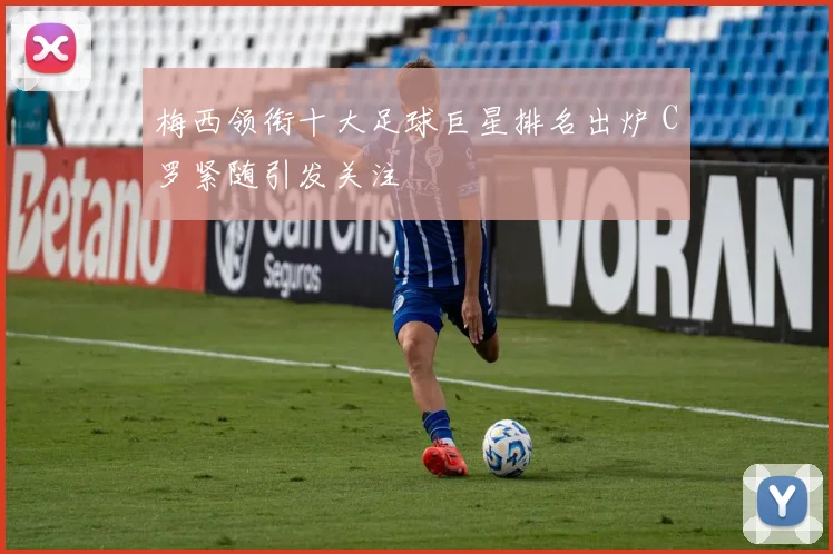 梅西领衔十大足球巨星排名出炉 C罗紧随引发关注