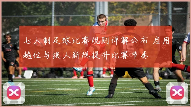 七人制足球比赛规则详解公布 启用越位与换人新规提升比赛节奏