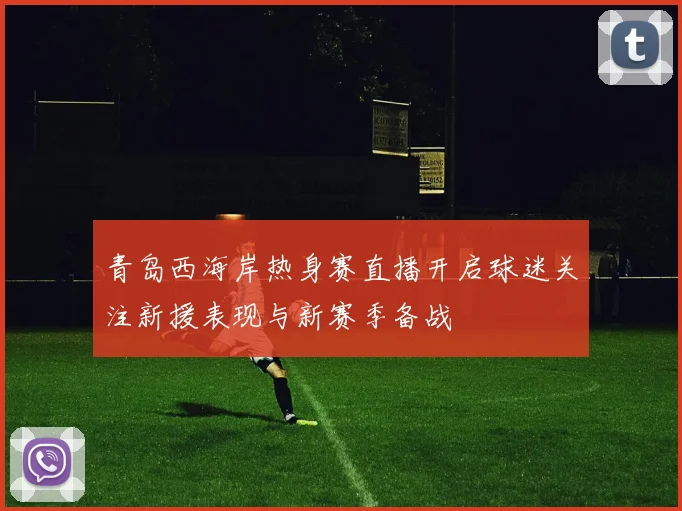 青岛西海岸热身赛直播开启球迷关注新援表现与新赛季备战