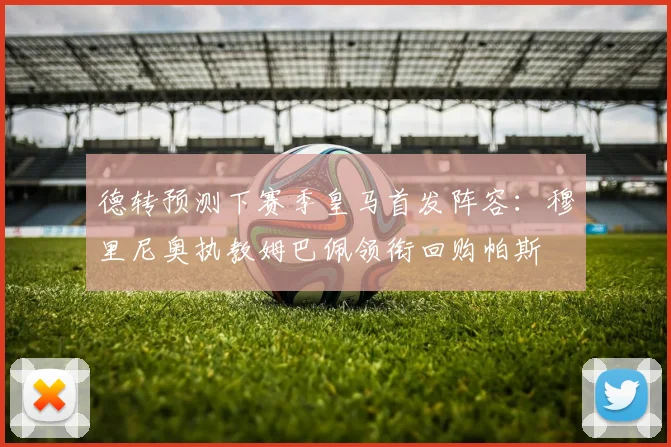 德转预测下赛季皇马首发阵容：穆里尼奥执教姆巴佩领衔回购帕斯