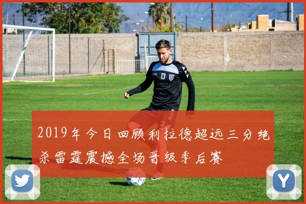 2019年今日回顾利拉德超远三分绝杀雷霆震撼全场晋级季后赛