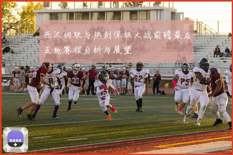 西汉姆联与热刺保级大战前瞻最后五轮赛程分析与展望