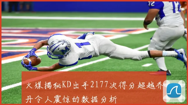 火媒揭秘KD出手2177次得分超越乔丹令人震惊的数据分析