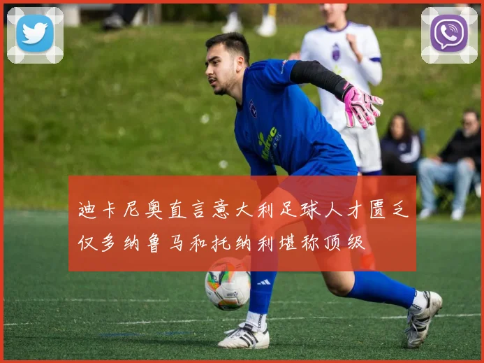 迪卡尼奥直言意大利足球人才匮乏仅多纳鲁马和托纳利堪称顶级