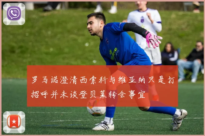 罗马诺澄清西索科与维亚纳只是打招呼并未谈登贝莱转会事宜