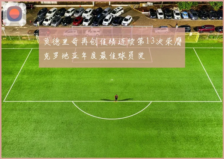 莫德里奇再创佳绩连续第13次荣膺克罗地亚年度最佳球员奖