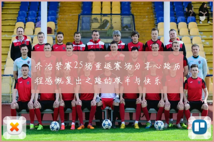 乔治禁赛25场重返赛场分享心路历程感慨复出之路的艰辛与快乐
