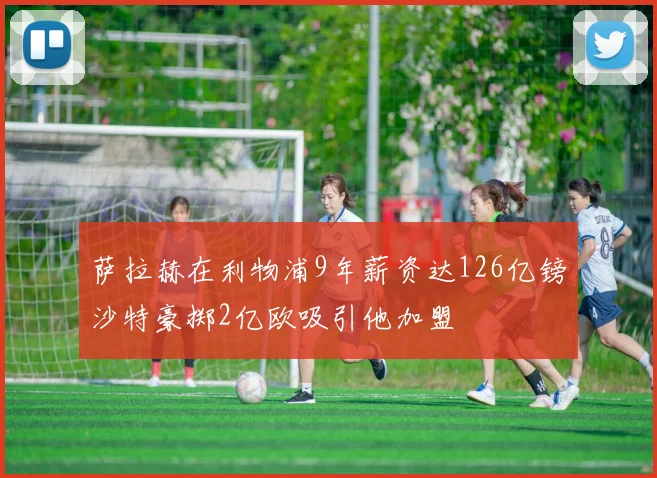 萨拉赫在利物浦9年薪资达126亿镑沙特豪掷2亿欧吸引他加盟