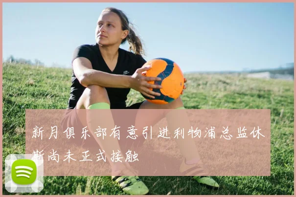新月俱乐部有意引进利物浦总监休斯尚未正式接触